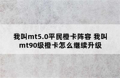 我叫mt5.0平民橙卡阵容 我叫mt90级橙卡怎么继续升级